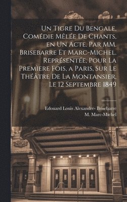 Un tigre du Bengale, comdie mle de chants, en un acte. Par MM. Brisebarre et Marc-Michel. Reprsente, pour la premere fois, a Paris, sur le thtre de la Montansier, le 12 septembre 1849 1