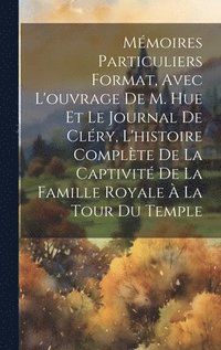 bokomslag Mmoires particuliers format, avec l'ouvrage de M. Hue et le journal de Clry, l'histoire complte de la captivit de la famille royale  la tour du Temple
