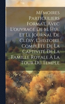 Mmoires particuliers format, avec l'ouvrage de M. Hue et le journal de Clry, l'histoire complte de la captivit de la famille royale  la tour du Temple 1