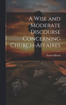 Wise and Moderate Discourse Concerning Church-affaires