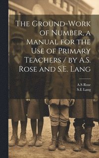 bokomslag The Ground-work of Number, a Manual for the use of Primary Teachers / by A.S. Rose and S.E. Lang