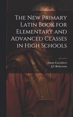 New Primary Latin Book for Elementary and Advanced Classes in High Schools