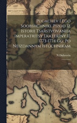 Pugachev i ego soobshchniki. pizod iz istorii tsarstvovaniia Imperatritsy Ekateriny II; 1773-1774 gg. Po neizdannym istochnikam 1