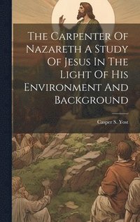 bokomslag The Carpenter Of Nazareth A Study Of Jesus In The Light Of His Environment And Background