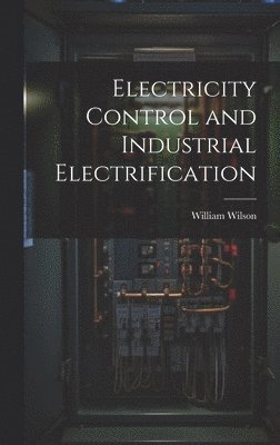 William Wilson - Electricity Control and Industrial Electrification, Inbunden