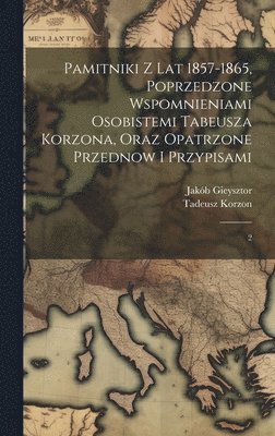 Pamitniki z lat 1857-1865, poprzedzone wspomnieniami osobistemi Tabeusza Korzona, oraz opatrzone przednow i przypisami 1