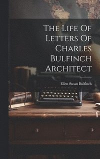 bokomslag The Life Of Letters Of Charles Bulfinch Architect