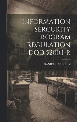 Daniel J Murphy, Daniel J. Murphy, DANIEL J. MURPHY - Information Sercurity Program Regulation Dod 5200.1-R, Inbunden