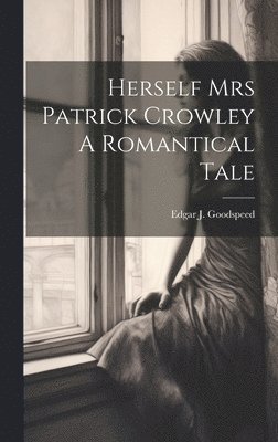 Edgar J Goodspeed, Edgar J. Goodspeed - Herself Mrs Patrick Crowley A Romantical Tale, Inbunden