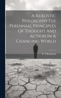K F Reinhardt, K. F. Reinhardt - Realistic PhilosophyThe Perennial Principles Of Thought And Action In A Changing World, Inbunden