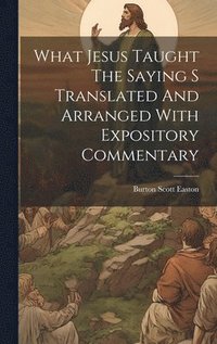 bokomslag What Jesus Taught The Saying S Translated And Arranged With Expository Commentary