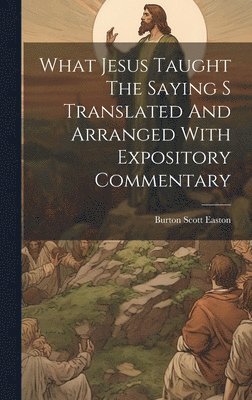 Burton Scott Easton - What Jesus Taught The Saying S Translated And Arranged With Expository Commentary, Inbunden