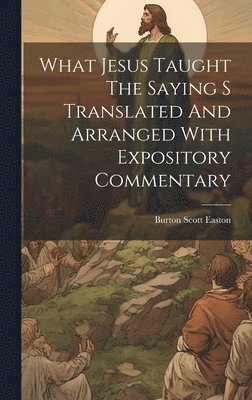 bokomslag What Jesus Taught The Saying S Translated And Arranged With Expository Commentary