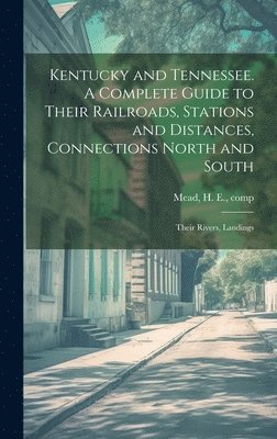 Kentucky and Tennessee. A Complete Guide to Their Railroads, Stations and Distances, Connections North and South; Their Rivers, Landings 1