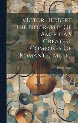 bokomslag Victor Herbert The Biography Of America S Greatest Composer Of Romantic Music