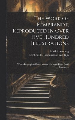 The Work of Rembrandt, Reproduced in Over Five Hundred Illustrations; With a Biographical Introduction, Abridged From Adolf Rosenberg 1