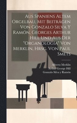 Aus Spaniens altem Orgelbau, mit Beitrgen von Gonzalo Silva y Ramn, Georges Arthur Hill und aus der &quot;Organologa&quot; von Merklin, hrsg. von Paul Smets 1