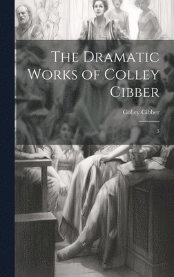bokomslag Dramatic Works of Colley Cibber
