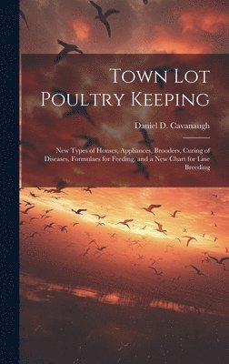 Daniel D Cavanaugh, Daniel D. Cavanaugh - Town lot Poultry Keeping; new Types of Houses, Appliances, Brooders, Curing of Diseases, Formulaes for Feeding, and a new Chart for Line Breeding, Inbunden
