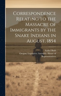 bokomslag Correspondence Relating to the Massacre of Immigrants by the Snake Indians in August, 1854