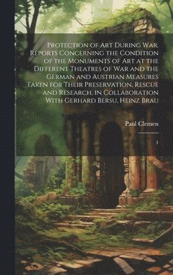 Protection of art During war. Reports Concerning the Condition of the Monuments of art at the Different Theatres of war and the German and Austrian Measures Taken for Their Preservation, Rescue and 1