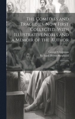 George Chapman, Richard Herne Shepherd - Comedies and Tragedies, now First Collected, With Illustrative Notes and a Memoir of the Author, Inbunden