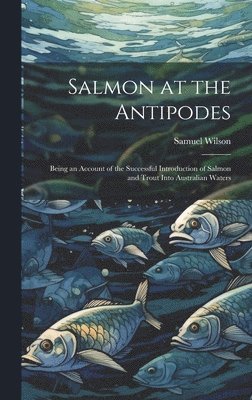 Salmon at the Antipodes; Being an Account of the Successful Introduction of Salmon and Trout Into Australian Waters 1