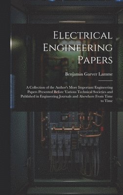 Electrical Engineering Papers; a Collection of the Author's More Important Engineering Papers Presented Before Various Technical Societies and Published in Engineering Journals and Alsewhere From Time to Time