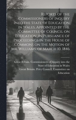 Reports of the Commissioners of Inquiry Into the State of Education in Wales, Appointed by the Committee of Council on Education, in Pursuance of Proceedings in the House of Commons on the Motion of Mr. Williams, of March 10, 1846