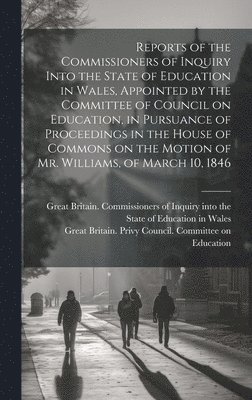 Reports of the Commissioners of Inquiry Into the State of Education in Wales, Appointed by the Committee of Council on Education, in Pursuance of Proceedings in the House of Commons on the Motion of 1