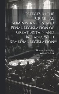 bokomslag Defects in the Criminal Administration and Penal Legislation of Great Britain and Ireland, With Remedial Legislation
