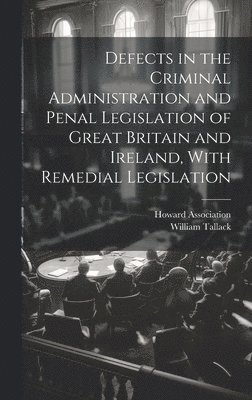 Defects in the Criminal Administration and Penal Legislation of Great Britain and Ireland, With Remedial Legislation 1