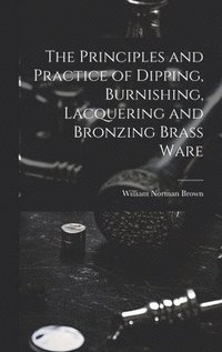 bokomslag The Principles and Practice of Dipping, Burnishing, Lacquering and Bronzing Brass Ware