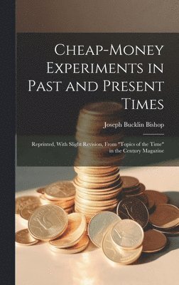 Joseph Bucklin Bishop - Cheap-money Experiments in Past and Present Times; Reprinted, With Slight Revision, From "Topics of the Time" in the Century Magazine, Inbunden
