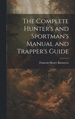 bokomslag Complete Hunter's and Sportman's Manual and Trapper's Guide