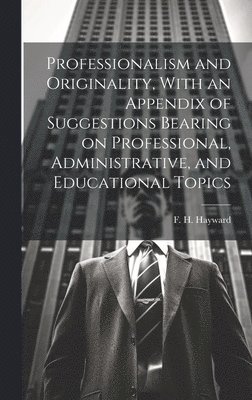 Professionalism and Originality, With an Appendix of Suggestions Bearing on Professional, Administrative, and Educational Topics 1