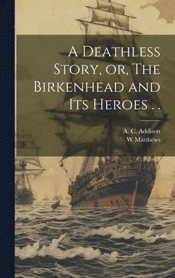 A C Addison, W Matthews, A. C. Addison, W. Matthews, A C. Addison - Deathless Story, or, The Birkenhead and its Heroes . ., Inbunden