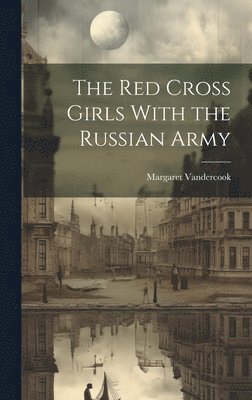 Margaret Vandercook - Red Cross Girls With the Russian Army, Inbunden