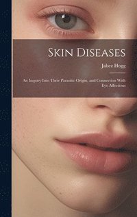 bokomslag Skin Diseases; An Inquiry Into Their Parasitic Origin, and Connection With Eye Affections