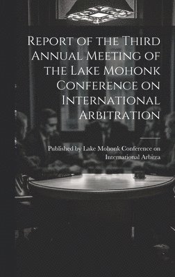 Report of the Third Annual Meeting of the Lake Mohonk Conference on International Arbitration 1