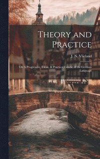 bokomslag Theory and Practice; or A Progressive, Clear, & Practical Course of the German Language