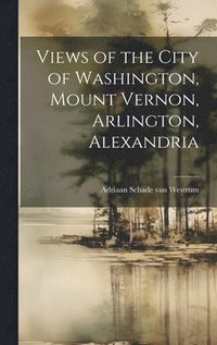 bokomslag Views of the City of Washington, Mount Vernon, Arlington, Alexandria