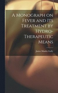 bokomslag A Monograph on Fever and Its Treatment by Hydro-Therapeutic Means