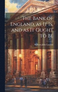 bokomslag The Bank of England, as it is, and as it Ought to Be