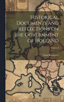 Historical Documents and Reflections on the Government of Holland; Volume I 1