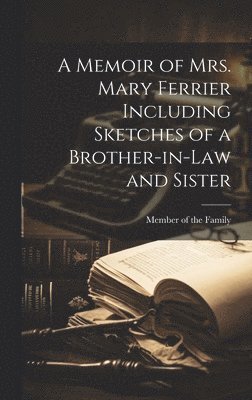 A Memoir of Mrs. Mary Ferrier Including Sketches of a Brother-in-Law and Sister 1