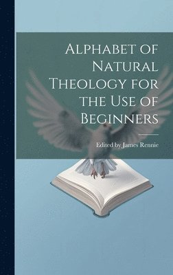 bokomslag Alphabet of Natural Theology for the Use of Beginners