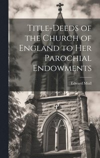 bokomslag Title-Deeds of the Church of England to Her Parochial Endowments