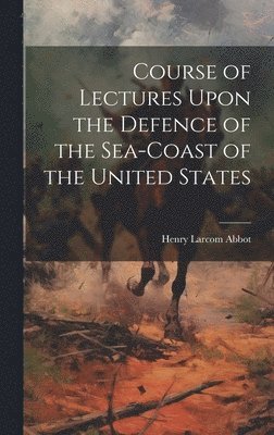 Course of Lectures Upon the Defence of the Sea-Coast of the United States 1