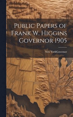 Public Papers of Frank W. Higgins Governor 1905 1